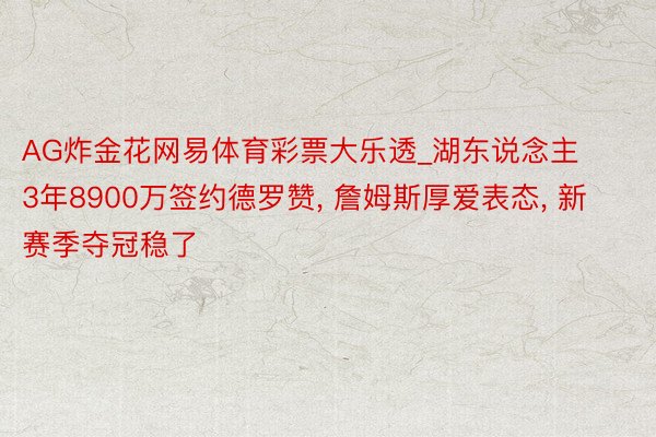 AG炸金花网易体育彩票大乐透_湖东说念主3年8900万签约德罗赞, 詹姆斯厚爱表态, 新赛季夺冠稳了