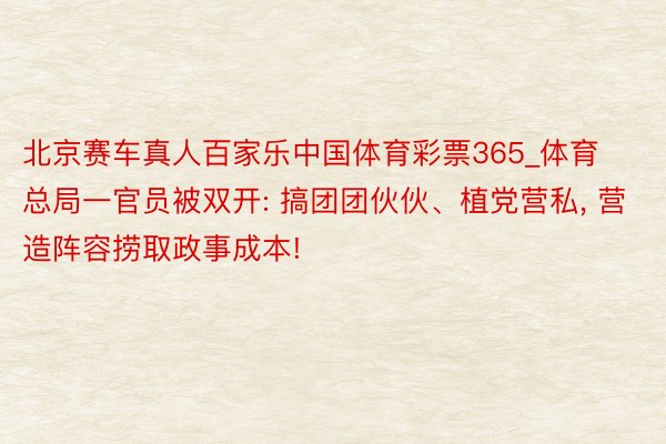 北京赛车真人百家乐中国体育彩票365_体育总局一官员被双开: 搞团团伙伙、植党营私, 营造阵容捞取政事成本!