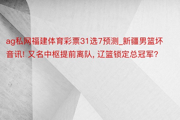 ag私网福建体育彩票31选7预测_新疆男篮坏音讯! 又名中枢提前离队, 辽篮锁定总冠军?