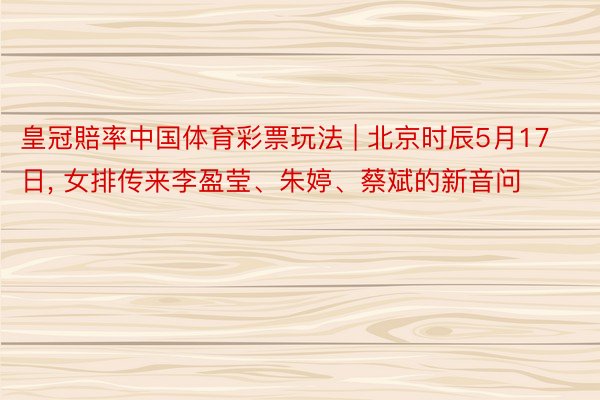 皇冠賠率中国体育彩票玩法 | 北京时辰5月17日, 女排传来李盈莹、朱婷、蔡斌的新音问