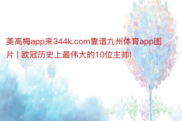 美高梅app来344k.com靠谱九州体育app图片 | 欧冠历史上最伟大的10位主帅!