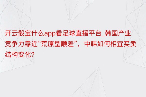 开云骰宝什么app看足球直播平台_韩国产业竞争力靠近“荒原型顺差”，中韩如何相宜买卖结构变化？