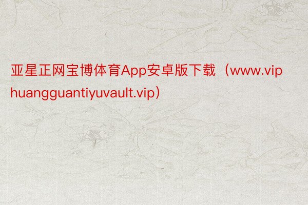 亚星正网宝博体育App安卓版下载（www.viphuangguantiyuvault.vip）