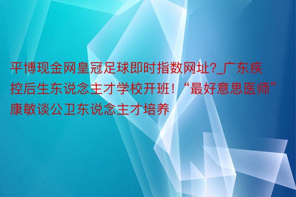 平博现金网皇冠足球即时指数网址?_广东疾控后生东说念主才学校开班！“最好意思医师”康敏谈公卫东说念主才培养