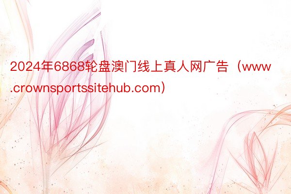 2024年6868轮盘澳门线上真人网广告（www.crownsportssitehub.com）