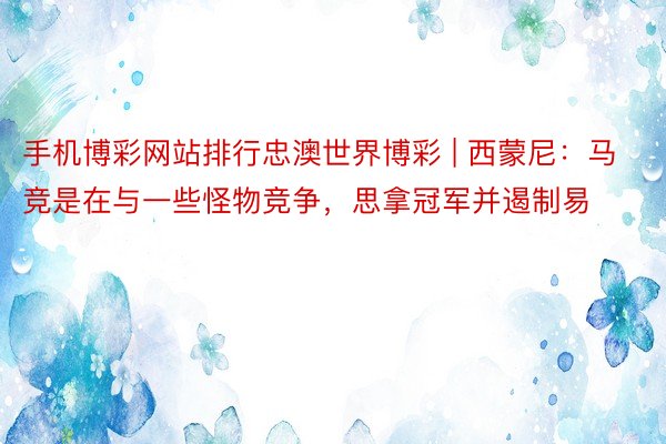 手机博彩网站排行忠澳世界博彩 | 西蒙尼：马竞是在与一些怪物竞争，思拿冠军并遏制易