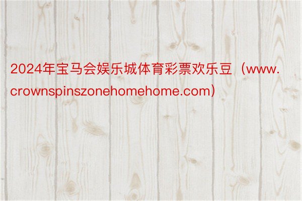 2024年宝马会娱乐城体育彩票欢乐豆（www.crownspinszonehomehome.com）