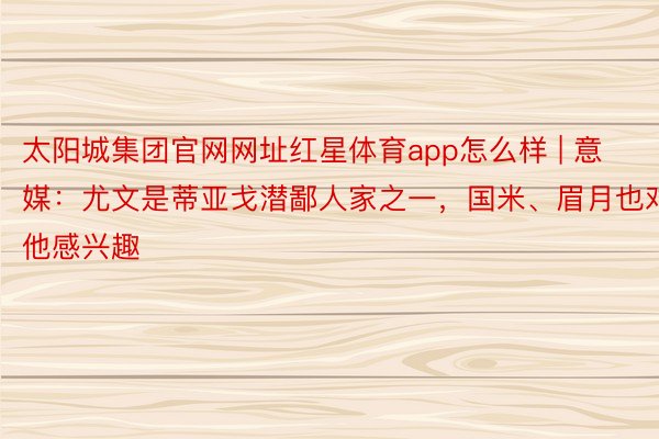 太阳城集团官网网址红星体育app怎么样 | 意媒：尤文是蒂亚戈潜鄙人家之一，国米、眉月也对他感兴趣