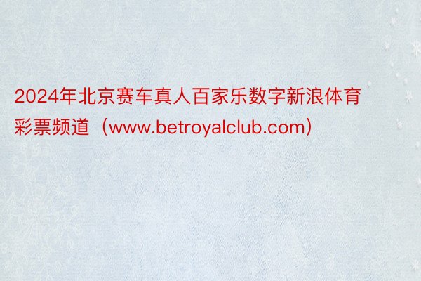 2024年北京赛车真人百家乐数字新浪体育彩票频道（www.betroyalclub.com）