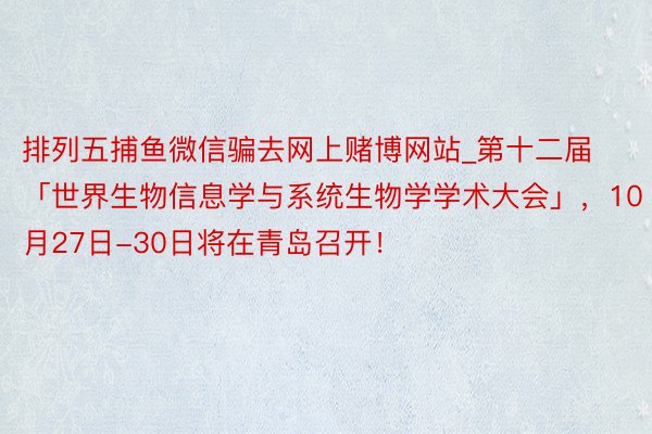 排列五捕鱼微信骗去网上赌博网站_第十二届「世界生物信息学与系统生物学学术大会」，10月27日-30日将在青岛召开！