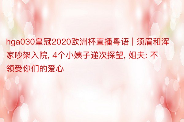 hga030皇冠2020欧洲杯直播粤语 | 须眉和浑家吵架入院, 4个小姨子递次探望, 姐夫: 不领受你们的爱心