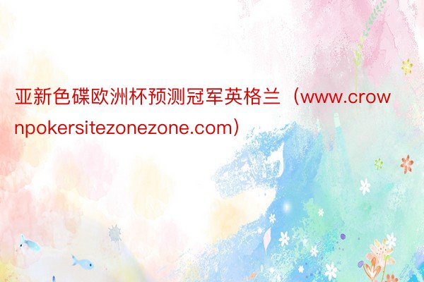 亚新色碟欧洲杯预测冠军英格兰（www.crownpokersitezonezone.com）