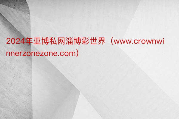 2024年亚博私网淄博彩世界（www.crownwinnerzonezone.com）