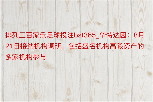 排列三百家乐足球投注bst365_华特达因：8月21日接纳机构调研，包括盛名机构高毅资产的多家机构参与