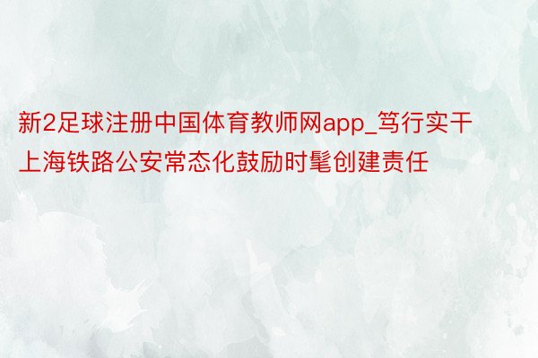 新2足球注册中国体育教师网app_笃行实干 上海铁路公安常态化鼓励时髦创建责任