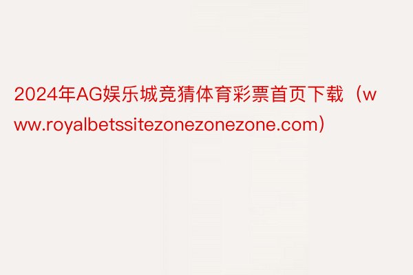 2024年AG娱乐城竞猜体育彩票首页下载（www.royalbetssitezonezonezone.com）