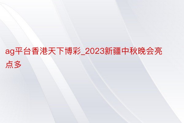 ag平台香港天下博彩_2023新疆中秋晚会亮点多