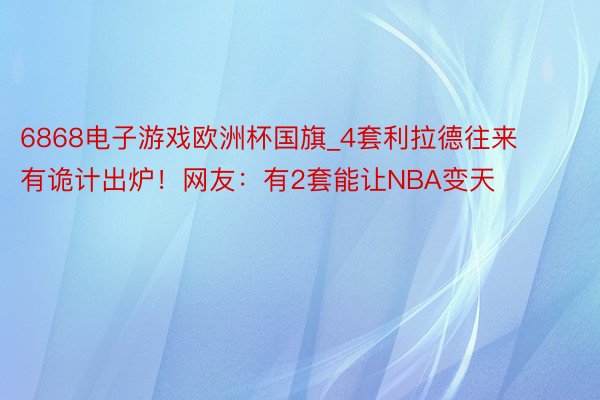 6868电子游戏欧洲杯国旗_4套利拉德往来有诡计出炉！网友：有2套能让NBA变天