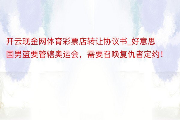 开云现金网体育彩票店转让协议书_好意思国男篮要管辖奥运会，需要召唤复仇者定约！