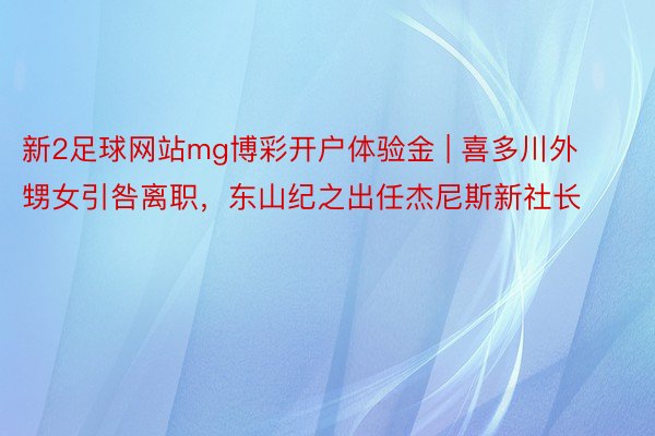 新2足球网站mg博彩开户体验金 | 喜多川外甥女引咎离职，东山纪之出任杰尼斯新社长