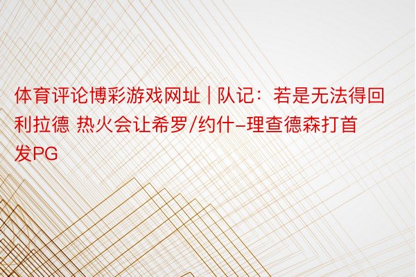 体育评论博彩游戏网址 | 队记：若是无法得回利拉德 热火会让希罗/约什-理查德森打首发PG