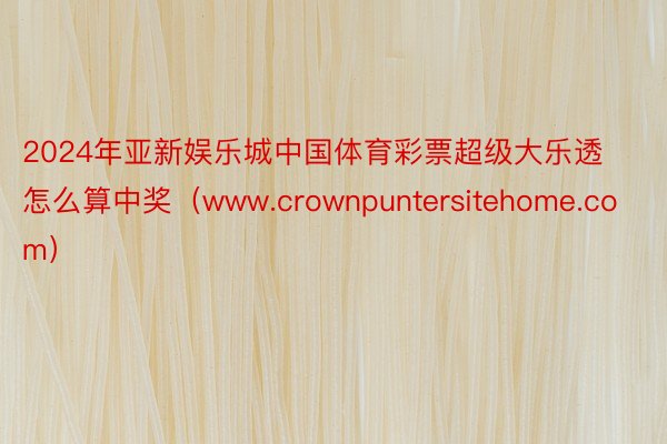 2024年亚新娱乐城中国体育彩票超级大乐透怎么算中奖（www.crownpuntersitehome.com）