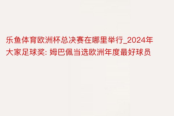 乐鱼体育欧洲杯总决赛在哪里举行_2024年大家足球奖: 姆巴佩当选欧洲年度最好球员