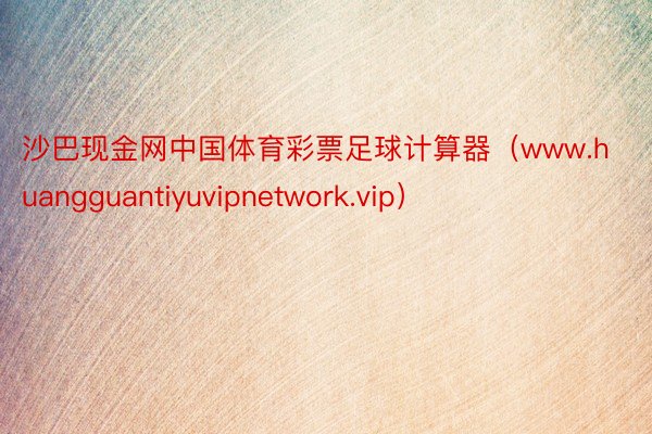 沙巴现金网中国体育彩票足球计算器（www.huangguantiyuvipnetwork.vip）