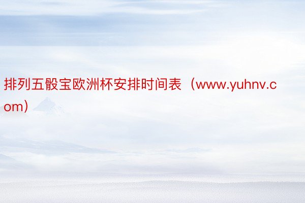 排列五骰宝欧洲杯安排时间表（www.yuhnv.com）