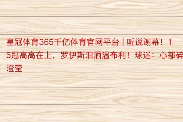 皇冠体育365千亿体育官网平台 | 听说谢幕！15冠高高在上，罗伊斯泪洒温布利！球迷：心都碎澄莹