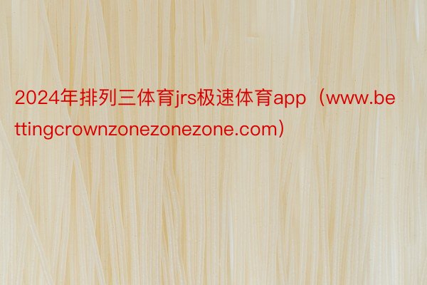 2024年排列三体育jrs极速体育app（www.bettingcrownzonezonezone.com）
