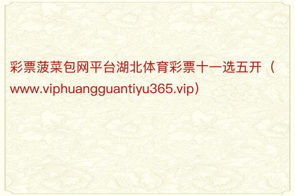 彩票菠菜包网平台湖北体育彩票十一选五开（www.viphuangguantiyu365.vip）