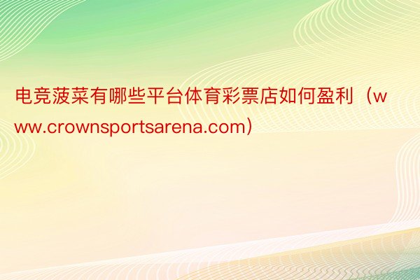 电竞菠菜有哪些平台体育彩票店如何盈利（www.crownsportsarena.com）