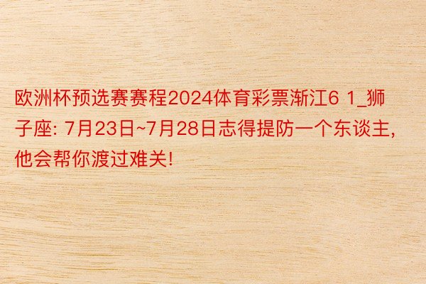 欧洲杯预选赛赛程2024体育彩票渐江6 1_狮子座: 7月23日~7月28日志得提防一个东谈主, 他