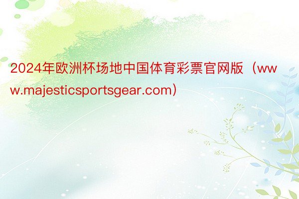 2024年欧洲杯场地中国体育彩票官网版（www.majesticsportsgear.com）