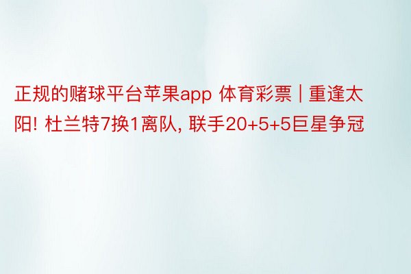 正规的赌球平台苹果app 体育彩票 | 重逢太阳! 杜兰特7换1离队, 联手20+5+5巨星争冠