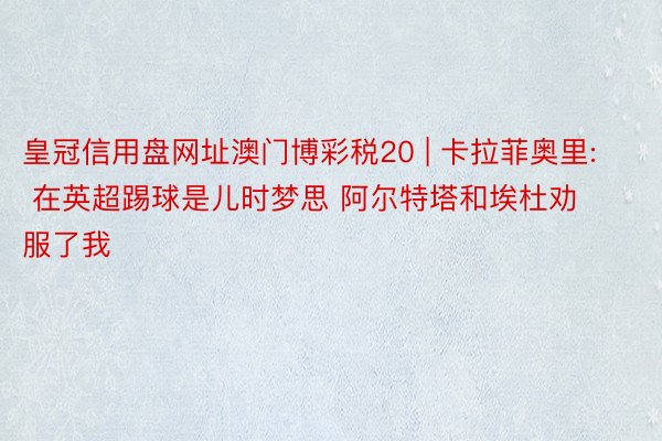 皇冠信用盘网址澳门博彩税20 | 卡拉菲奥里: 在英超踢球是儿时梦思 阿尔特塔和埃杜劝服了我