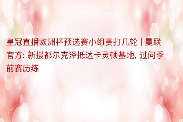 皇冠直播欧洲杯预选赛小组赛打几轮 | 曼联官方: 新援都尔克泽抵达卡灵顿基地, 过问季前赛历练