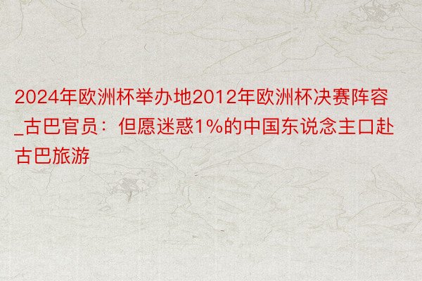 2024年欧洲杯举办地2012年欧洲杯决赛阵容_古巴官员：但愿迷惑1%的中国东说念主口赴古巴旅游