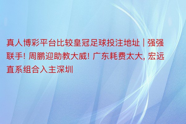 真人博彩平台比较皇冠足球投注地址 | 强强联手! 周鹏迎助教大威! 广东耗费太大, 宏远直系组合入主