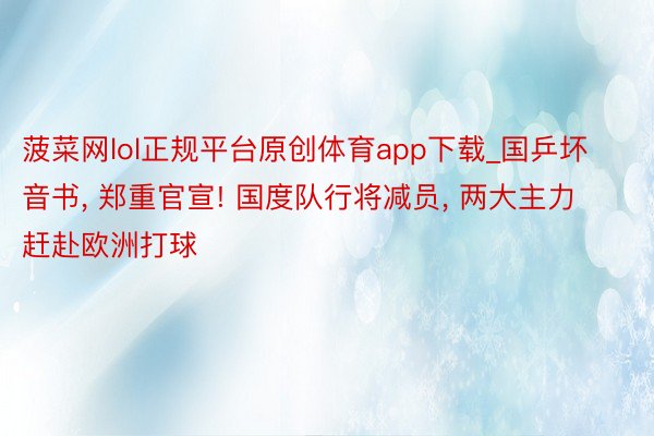 菠菜网lol正规平台原创体育app下载_国乒坏音书, 郑重官宣! 国度队行将减员, 两大主力赶赴欧洲打球