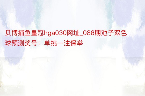 贝博捕鱼皇冠hga030网址_086期池子双色球预测奖号：单挑一注保举