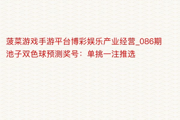 菠菜游戏手游平台博彩娱乐产业经营_086期池子双色球预测奖号：单挑一注推选