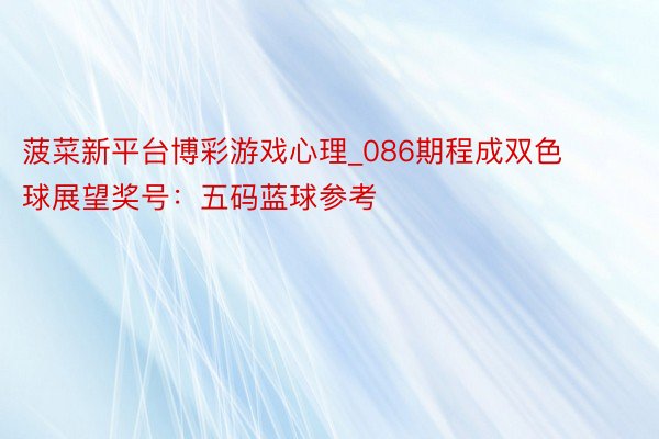 菠菜新平台博彩游戏心理_086期程成双色球展望奖号：五码蓝球参考