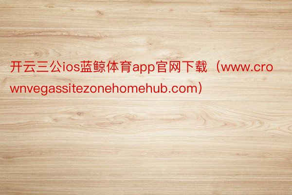 开云三公ios蓝鲸体育app官网下载（www.crownvegassitezonehomehub.com）