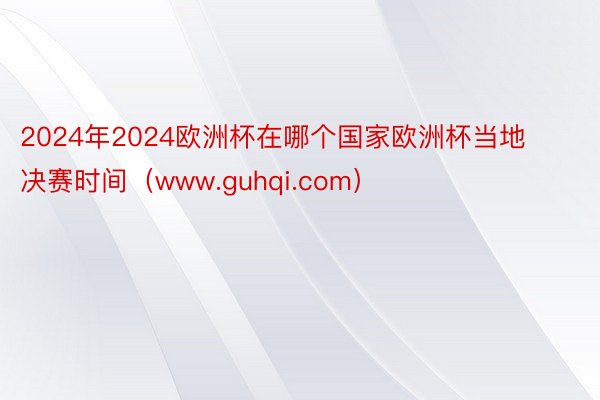 2024年2024欧洲杯在哪个国家欧洲杯当地决赛时间（www.guhqi.com）