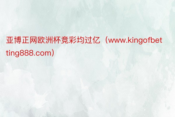 亚博正网欧洲杯竞彩均过亿（www.kingofbetting888.com）