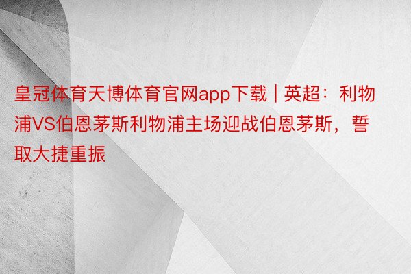 皇冠体育天博体育官网app下载 | 英超：利物浦VS伯恩茅斯利物浦主场迎战伯恩茅斯，誓取大捷重振