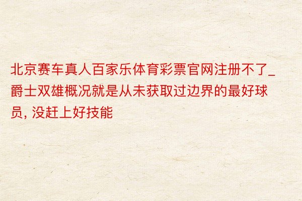 北京赛车真人百家乐体育彩票官网注册不了_爵士双雄概况就是从未获取过边界的最好球员, 没赶上好技能