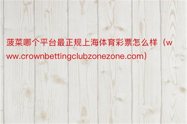 菠菜哪个平台最正规上海体育彩票怎么样（www.crownbettingclubzonezone.com）